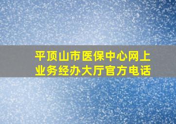 平顶山市医保中心网上业务经办大厅官方电话