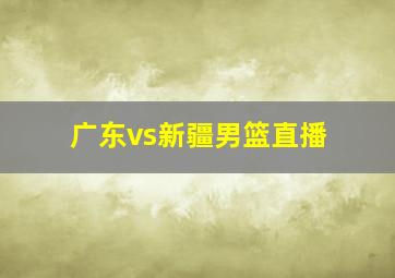 广东vs新疆男篮直播