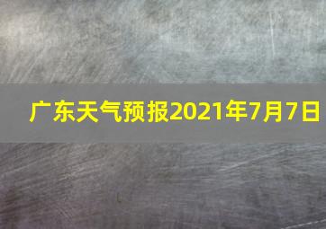 广东天气预报2021年7月7日