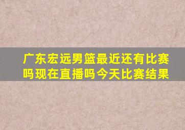 广东宏远男篮最近还有比赛吗现在直播吗今天比赛结果