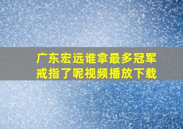 广东宏远谁拿最多冠军戒指了呢视频播放下载