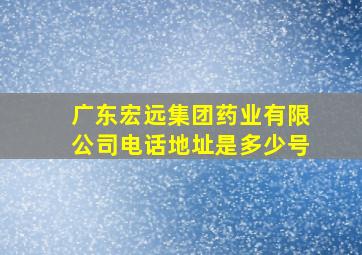 广东宏远集团药业有限公司电话地址是多少号