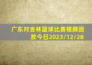 广东对吉林篮球比赛视频回放今日2023/12/28