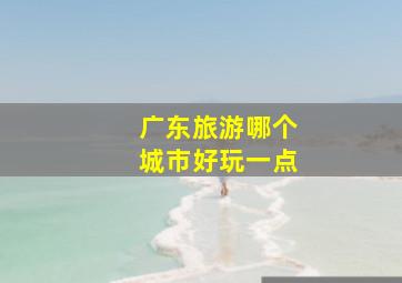 广东旅游哪个城市好玩一点