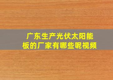 广东生产光伏太阳能板的厂家有哪些呢视频