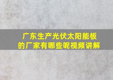 广东生产光伏太阳能板的厂家有哪些呢视频讲解