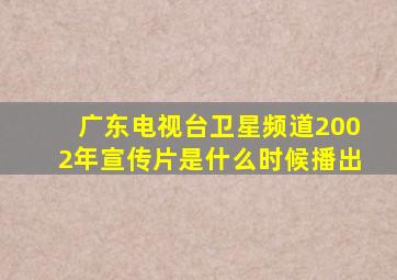 广东电视台卫星频道2002年宣传片是什么时候播出