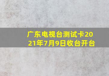 广东电视台测试卡2021年7月9日收台开台