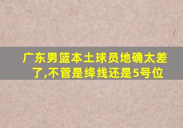 广东男篮本土球员地确太差了,不菅是绛线还是5号位