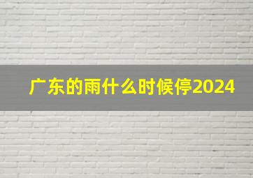 广东的雨什么时候停2024