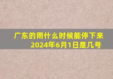 广东的雨什么时候能停下来2024年6月1日是几号