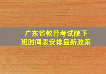 广东省教育考试院下班时间表安排最新政策