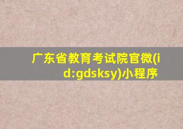 广东省教育考试院官微(id:gdsksy)小程序