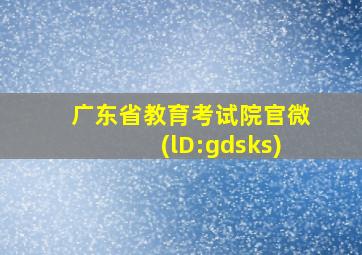 广东省教育考试院官微(lD:gdsks)