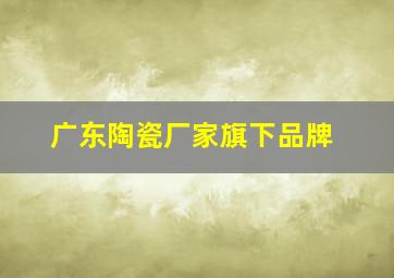 广东陶瓷厂家旗下品牌