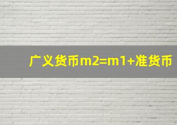 广义货币m2=m1+准货币