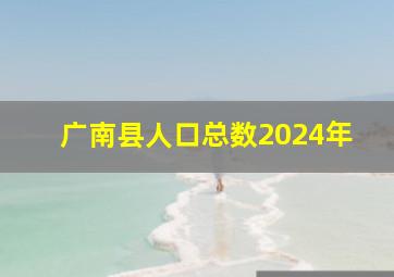 广南县人口总数2024年