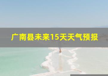 广南县未来15天天气预报