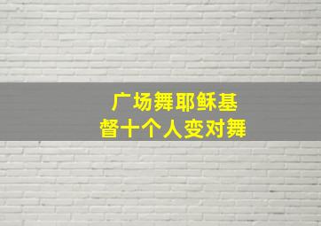 广场舞耶稣基督十个人变对舞