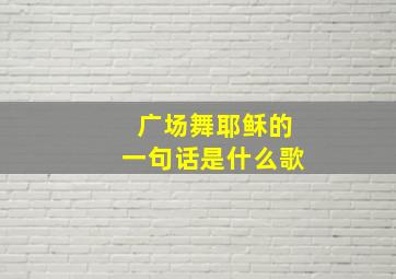 广场舞耶稣的一句话是什么歌