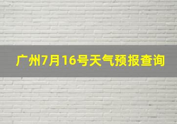 广州7月16号天气预报查询