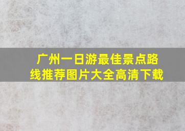 广州一日游最佳景点路线推荐图片大全高清下载