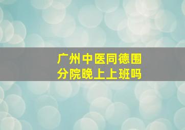 广州中医同德围分院晚上上班吗