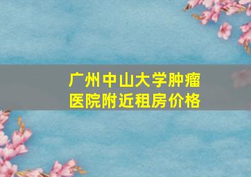 广州中山大学肿瘤医院附近租房价格