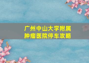 广州中山大学附属肿瘤医院停车攻略