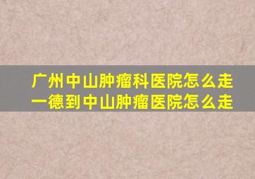 广州中山肿瘤科医院怎么走一德到中山肿瘤医院怎么走