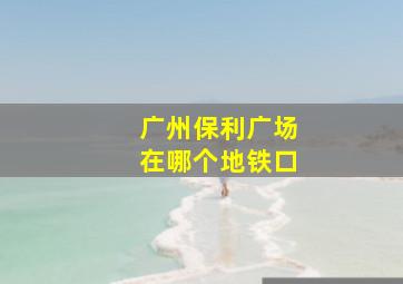 广州保利广场在哪个地铁口