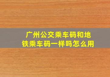 广州公交乘车码和地铁乘车码一样吗怎么用