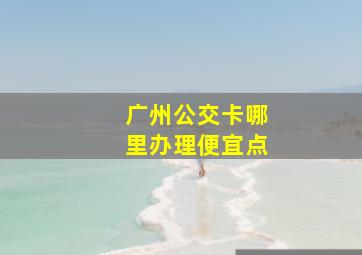 广州公交卡哪里办理便宜点