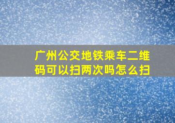 广州公交地铁乘车二维码可以扫两次吗怎么扫