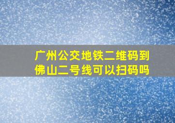 广州公交地铁二维码到佛山二号线可以扫码吗