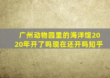 广州动物园里的海洋馆2020年开了吗现在还开吗知乎