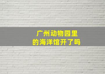 广州动物园里的海洋馆开了吗