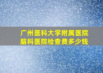 广州医科大学附属医院脑科医院检查费多少钱