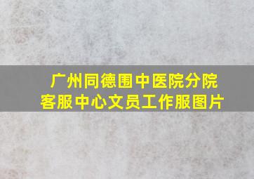 广州同德围中医院分院客服中心文员工作服图片