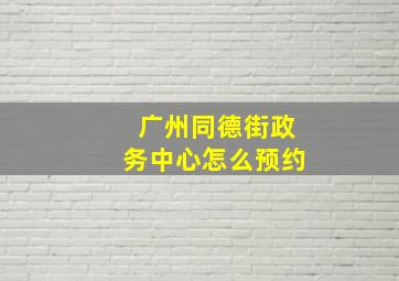 广州同德街政务中心怎么预约