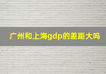 广州和上海gdp的差距大吗