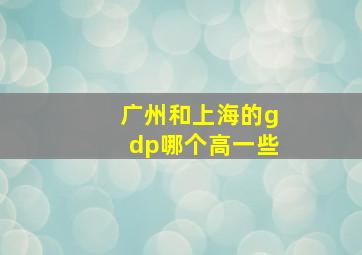 广州和上海的gdp哪个高一些