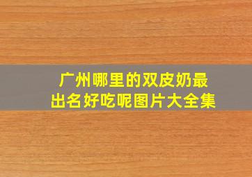 广州哪里的双皮奶最出名好吃呢图片大全集