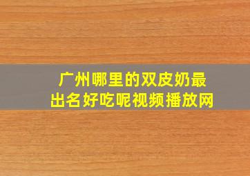 广州哪里的双皮奶最出名好吃呢视频播放网