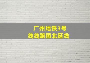 广州地铁3号线线路图北延线