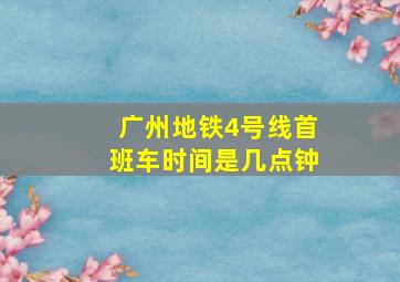 广州地铁4号线首班车时间是几点钟