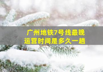 广州地铁7号线最晚运营时间是多久一趟