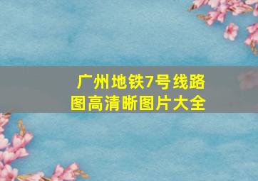 广州地铁7号线路图高清晰图片大全