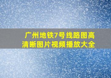 广州地铁7号线路图高清晰图片视频播放大全