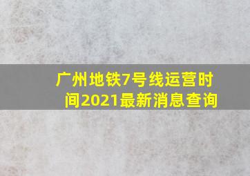 广州地铁7号线运营时间2021最新消息查询